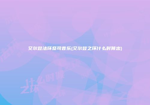 艾尔登法环祭司音乐(艾尔登之环什么时候出)