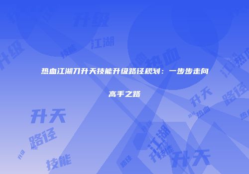 热血江湖刀升天技能升级路径规划：一步步走向高手之路