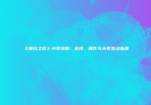 《明日之后》小号攻略：选择、操作与大号互动指南