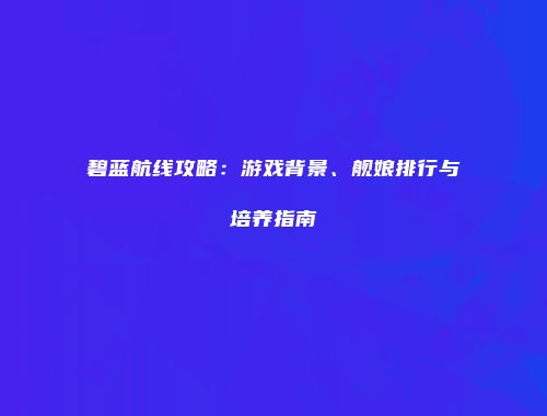 碧蓝航线攻略：游戏背景、舰娘排行与培养指南