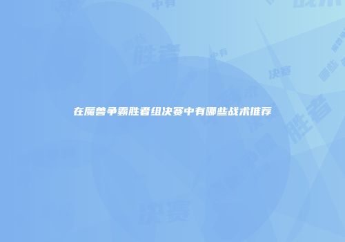 在魔兽争霸胜者组决赛中有哪些战术推荐