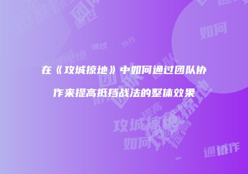 在《攻城掠地》中如何通过团队协作来提高抵挡战法的整体效果