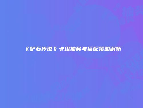《炉石传说》卡组抽奖与搭配策略解析