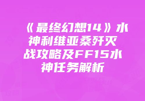 《最终幻想14》水神利维亚桑歼灭战攻略及FF15水神任务解析