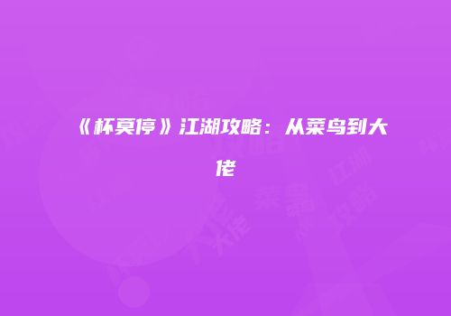 《杯莫停》江湖攻略：从菜鸟到大佬