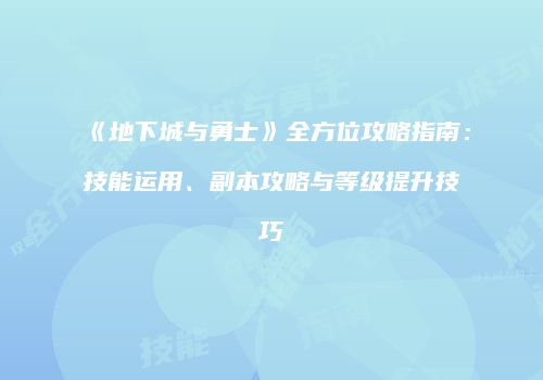 《地下城与勇士》全方位攻略指南：技能运用、副本攻略与等级提升技巧