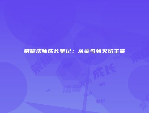 荣耀法师成长笔记：从菜鸟到火焰主宰