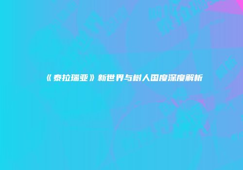 《泰拉瑞亚》新世界与树人国度深度解析