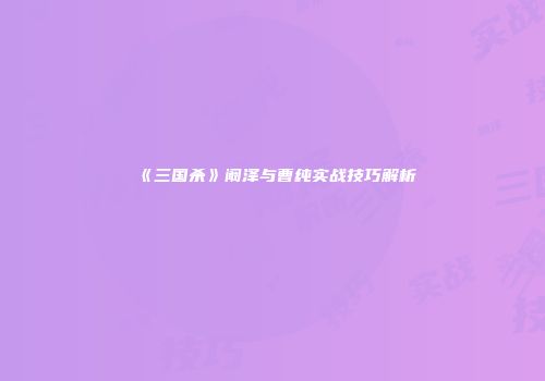 《三国杀》阚泽与曹纯实战技巧解析