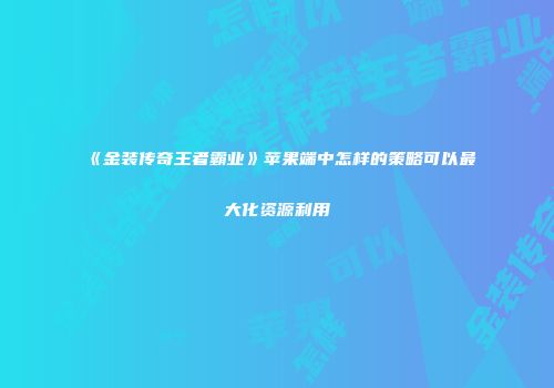 《金装传奇王者霸业》苹果端中怎样的策略可以最大化资源利用