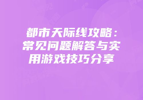 都市天际线攻略：常见问题解答与实用游戏技巧分享