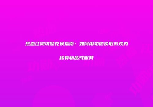 热血江湖功勋兑换指南：如何用功勋换取游戏内稀有物品或服务