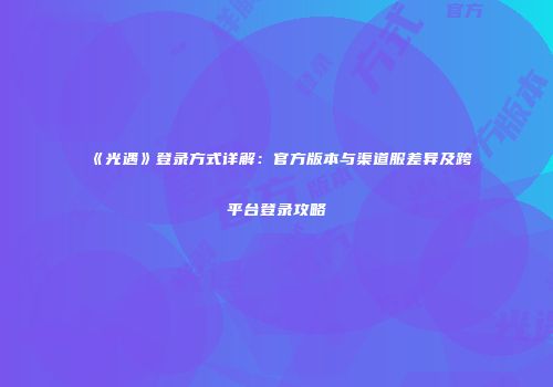 《光遇》登录方式详解：官方版本与渠道服差异及跨平台登录攻略