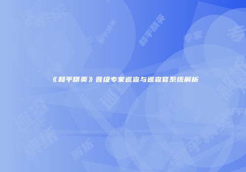 《和平精英》晋级专家巡查与巡查官系统解析