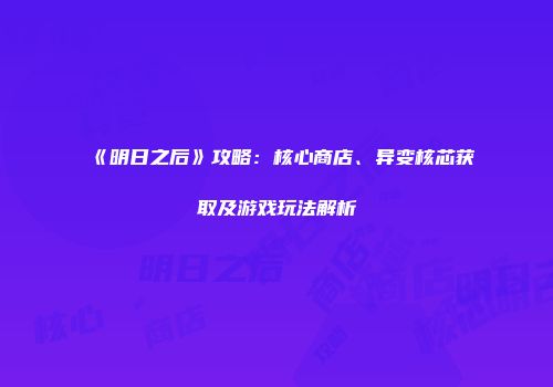 《明日之后》攻略：核心商店、异变核芯获取及游戏玩法解析