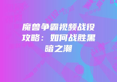 魔兽争霸视频战役攻略：如何战胜黑暗之潮