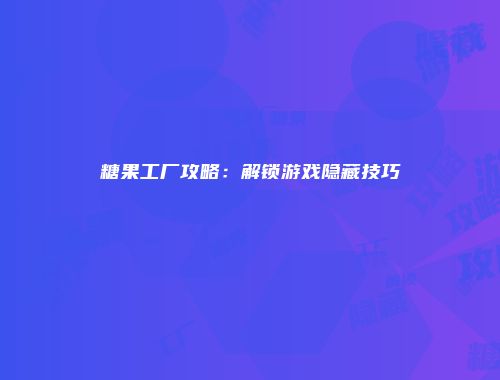 糖果工厂攻略：解锁游戏隐藏技巧