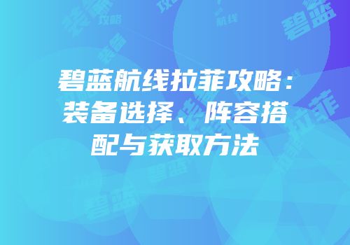 碧蓝航线拉菲攻略：装备选择、阵容搭配与获取方法