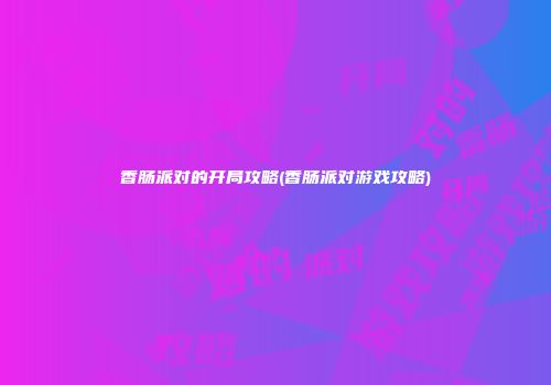 香肠派对的开局攻略(香肠派对游戏攻略)