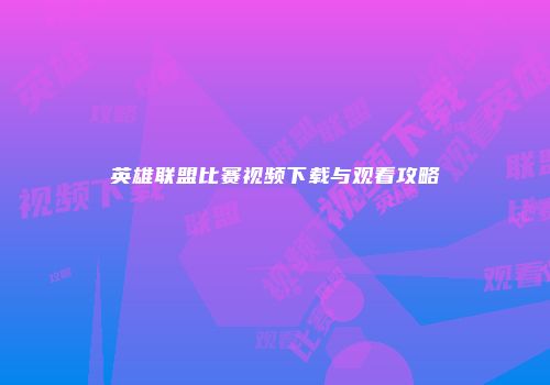 英雄联盟比赛视频下载与观看攻略