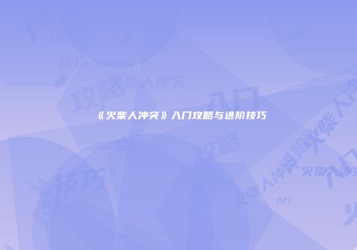 《火柴人冲突》入门攻略与进阶技巧