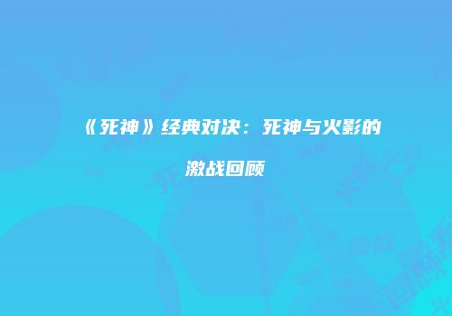 《死神》经典对决：死神与火影的激战回顾