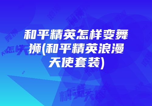 和平精英怎样变舞狮(和平精英浪漫天使套装)
