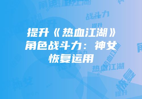 提升《热血江湖》角色战斗力：神女恢复运用