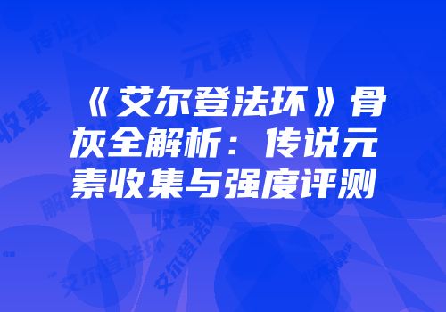 《艾尔登法环》骨灰全解析：传说元素收集与强度评测