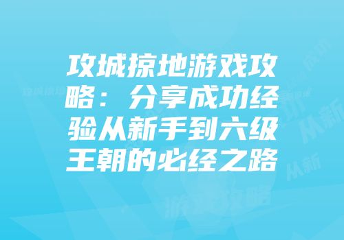 攻城掠地游戏攻略：分享成功经验从新手到六级王朝的必经之路