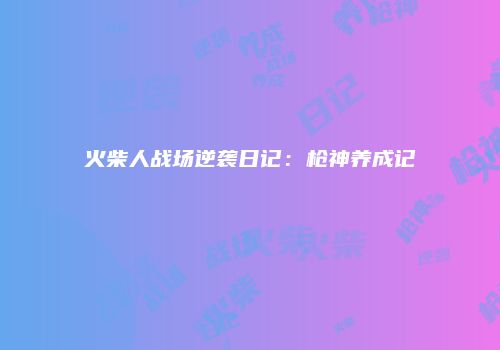 火柴人战场逆袭日记：枪神养成记