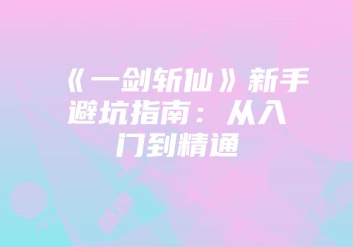 《一剑斩仙》新手避坑指南：从入门到精通