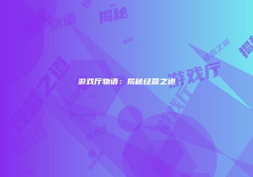 游戏厅物语：揭秘经营之道