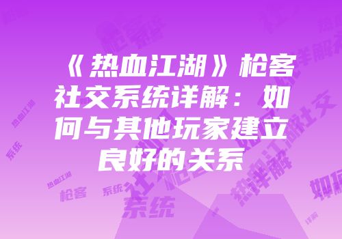 《热血江湖》枪客社交系统详解:如何与其他玩家建立良好的关系