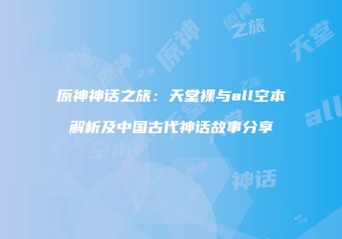 原神神话之旅：天堂裸与all空本解析及中国古代神话故事分享