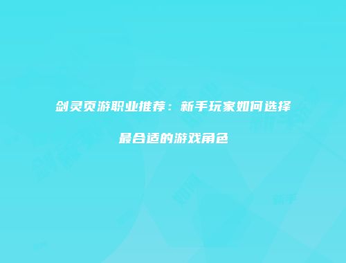 剑灵页游职业推荐：新手玩家如何选择最合适的游戏角色