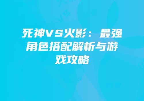 死神VS火影：最强角色搭配解析与游戏攻略