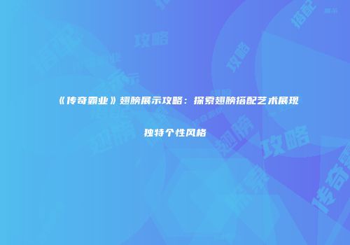 《传奇霸业》翅膀展示攻略:探索翅膀搭配艺术展现独特个性风格