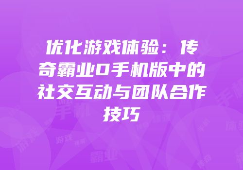 优化游戏体验：传奇霸业D手机版中的社交互动与团队合作技巧