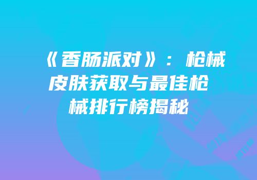 《香肠派对》：枪械皮肤获取与最佳枪械排行榜揭秘