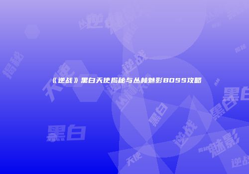 《逆战》黑白天使揭秘与丛林魅影BOSS攻略