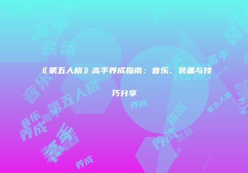 《第五人格》高手养成指南：音乐、装备与技巧分享