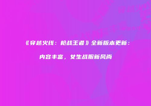 《穿越火线：枪战王者》全新版本更新：内容丰富，女生战服新风尚
