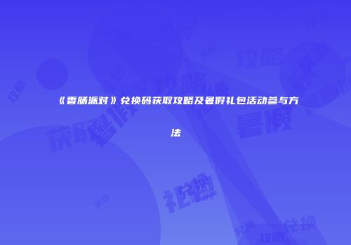 《香肠派对》兑换码获取攻略及暑假礼包活动参与方法
