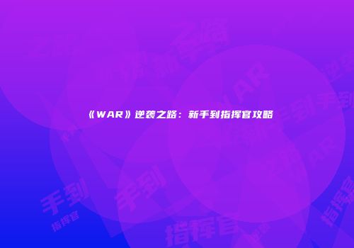 《WAR》逆袭之路：新手到指挥官攻略