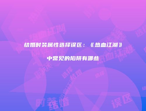 结婚时装属性选择误区：《热血江湖》中常见的陷阱有哪些