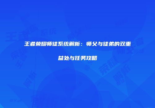 王者荣耀师徒系统解析：师父与徒弟的双重益处与任务攻略