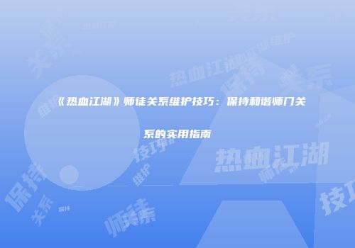 《热血江湖》师徒关系维护技巧：保持和谐师门关系的实用指南