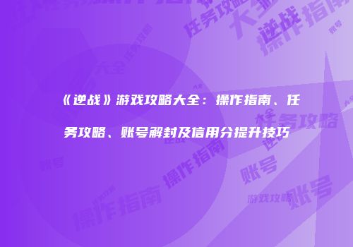 《逆战》游戏攻略大全：操作指南、任务攻略、账号解封及信用分提升技巧