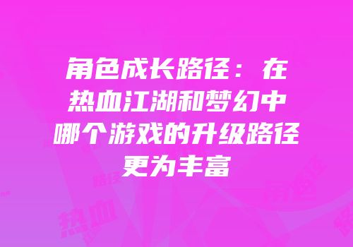 角色成长路径：在热血江湖和梦幻中哪个游戏的升级路径更为丰富